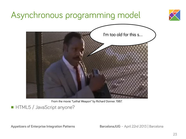 BarcelonaJUG – April 22rd 2013 | Barcelona
Appetizers of Enterprise Integration Patterns
Asynchronous programming model
n HTML5 / JavaScript anyone?
23
I’m too old for this s…
From the movie: “Lethal Weapon” by Richard Donner. 1987.
