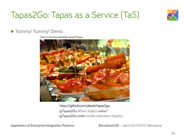 BarcelonaJUG – April 22rd 2013 | Barcelona
Appetizers of Enterprise Integration Patterns
Tapas2Go: Tapas as a Service (TaS)
n Yummy! Yummy! Demo
34
@Tapas2Go What’s today’s menu?
Source: http://en.wikipedia.org/wiki/Tapas
@Tapas2Go order tortilla calamares chopitos
https://github.com/plexiti/tapas2go

