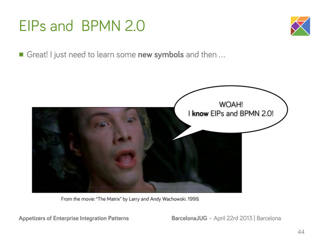 BarcelonaJUG – April 22rd 2013 | Barcelona
Appetizers of Enterprise Integration Patterns
EIPs and BPMN 2.0
n Great! I just need to learn some new symbols and then …
44
From the movie: “The Matrix” by Larry and Andy Wachowski. 1999.
WOAH!
I know EIPs and BPMN 2.0!
