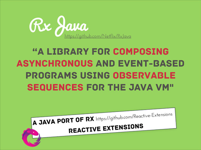 RxJava
“a library for composing
asynchronous and event-based
programs using observable
sequences for the Java VM"
https://github.com/Netflix/RxJava
A Java port of Rx https://github.com/Reactive-Extensions
Reactive Extensions
