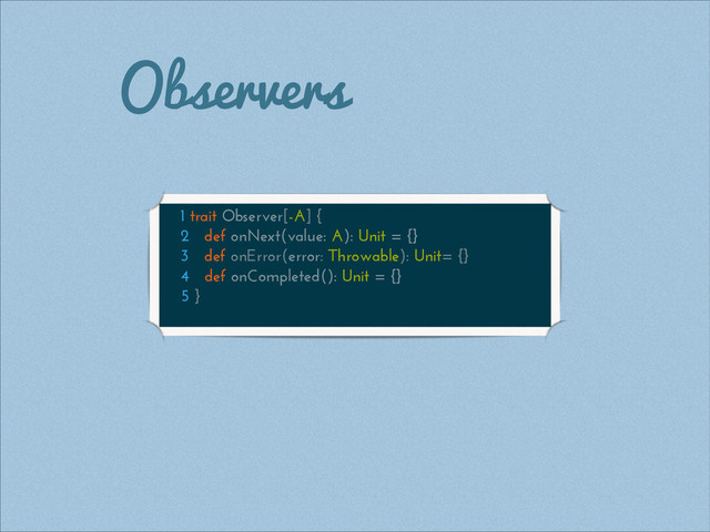 Observers
1 trait Observer[-A] {
2 def onNext(value: A): Unit = {}
3 def onError(error: Throwable): Unit= {}
4 def onCompleted(): Unit = {}
5 }
