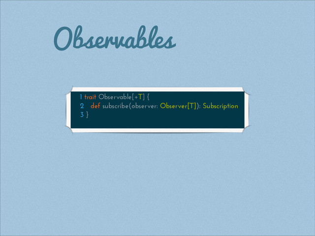 Observables
1 trait Observable[+T] {
2 def subscribe(observer: Observer[T]): Subscription
3 }
