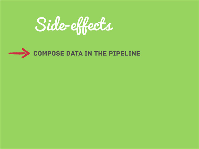 Side-effects
compose data in the pipeline
