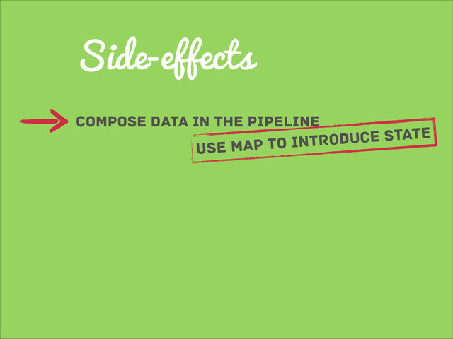 Side-effects
compose data in the pipeline
use map to introduce state
