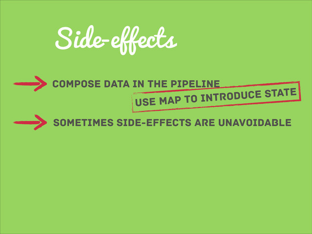Side-effects
compose data in the pipeline
sometimes side-effects are unavoidable
use map to introduce state
