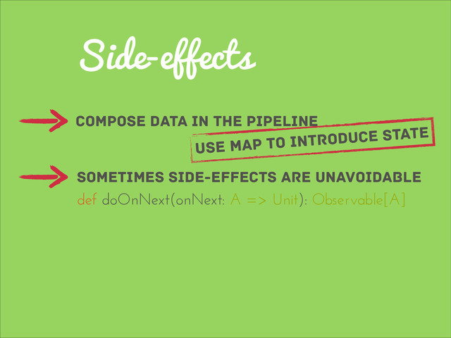 Side-effects
compose data in the pipeline
sometimes side-effects are unavoidable
use map to introduce state
def doOnNext(onNext: A => Unit): Observable[A]
