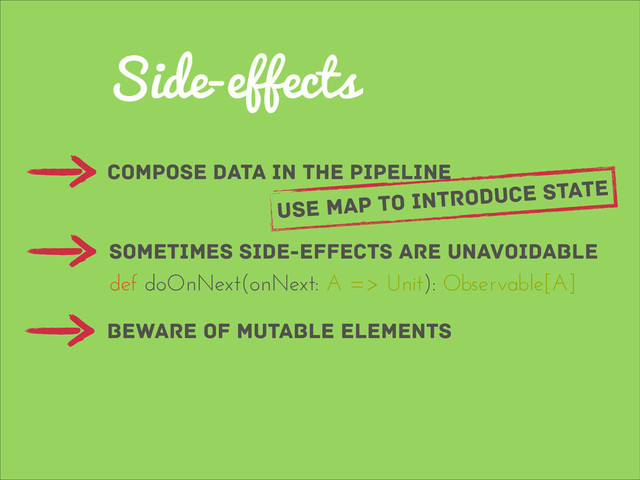 Side-effects
compose data in the pipeline
sometimes side-effects are unavoidable
beware of mutable elements
use map to introduce state
def doOnNext(onNext: A => Unit): Observable[A]
