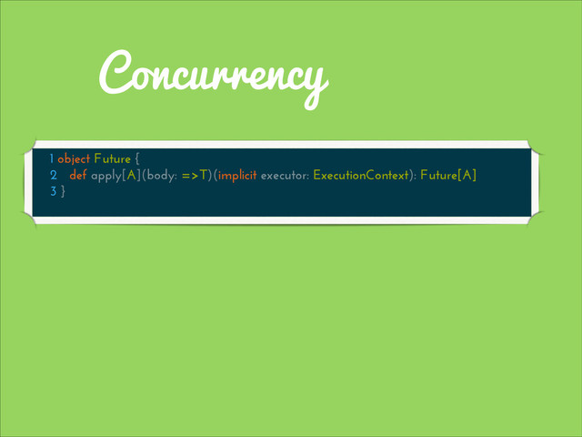 Concurrency
1 object Future {
2 def apply[A](body: =>T)(implicit executor: ExecutionContext): Future[A]
3 }
