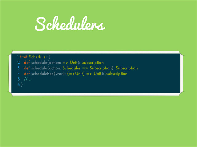 Schedulers
1 trait Scheduler {
2 def schedule(action: => Unit): Subscription
3 def schedule(action: Scheduler => Subscription): Subscription
4 def scheduleRec(work: (=>Unit) => Unit): Subscription
5 // ...
6 }
