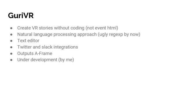 GuriVR
● Create VR stories without coding (not event html)
● Natural language processing approach (ugly regexp by now)
● Text editor
● Twitter and slack integrations
● Outputs A-Frame
● Under development (by me)
