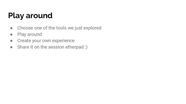 Play around
● Choose one of the tools we just explored
● Play around
● Create your own experience
● Share it on the session etherpad :)
