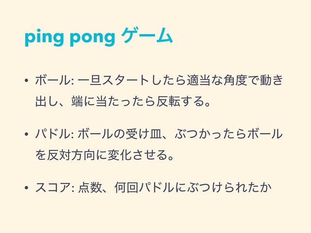 ping pong ήʔϜ
• Ϙʔϧ: Ұ୴ελʔτͨ͠Βద౰ͳ֯౓Ͱಈ͖
ग़͠ɺ୺ʹ౰ͨͬͨΒ൓స͢Δɻ
• ύυϧ: Ϙʔϧͷड͚ࡼɺͿ͔ͭͬͨΒϘʔϧ
Λ൓ରํ޲ʹมԽͤ͞Δɻ
• είΞ: ఺਺ɺԿճύυϧʹͿ͚ͭΒΕ͔ͨ
