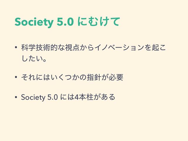 Society 5.0 ʹΉ͚ͯ
• Պֶٕज़తͳࢹ఺͔ΒΠϊϕʔγϣϯΛى͜
͍ͨ͠ɻ
• ͦΕʹ͸͍͔ͭ͘ͷࢦ਑͕ඞཁ
• Society 5.0 ʹ͸4ຊப͕͋Δ
