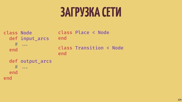 ЗАГРУЗКА СЕТИ
124
class Node
def input_arcs
# ...
end
def output_arcs
# ...
end
end
class Place < Node
end
class Transition < Node
end
