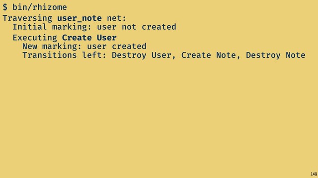 149
$ bin/rhizome
Traversing user_note net:
Initial marking: user not created
Executing Create User
New marking: user created
Transitions left: Destroy User, Create Note, Destroy Note
