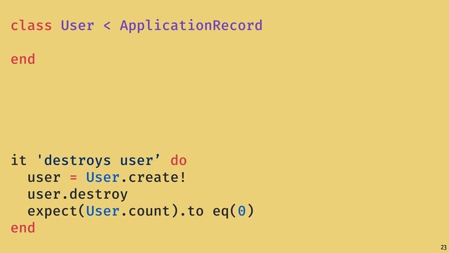 23
class User < ApplicationRecord
end
it 'destroys user’ do
user = User.create!
user.destroy
expect(User.count).to eq(0)
end
