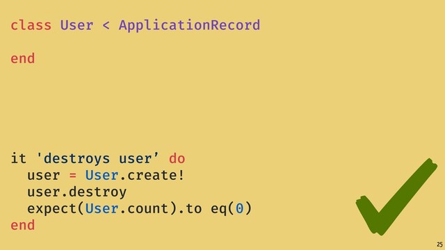 25
class User < ApplicationRecord
end
it 'destroys user’ do
user = User.create!
user.destroy
expect(User.count).to eq(0)
end
