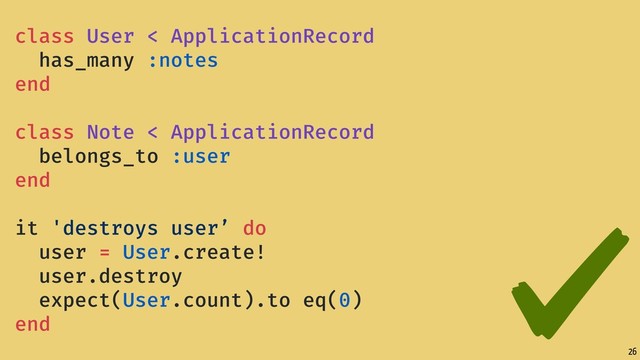 26
class User < ApplicationRecord
has_many :notes
end
class Note < ApplicationRecord
belongs_to :user
end
it 'destroys user’ do
user = User.create!
user.destroy
expect(User.count).to eq(0)
end
