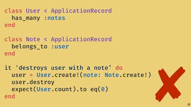 28
class User < ApplicationRecord
has_many :notes
end
class Note < ApplicationRecord
belongs_to :user
end
it 'destroys user with a note’ do
user = User.create!(note: Note.create!)
user.destroy
expect(User.count).to eq(0)
end
