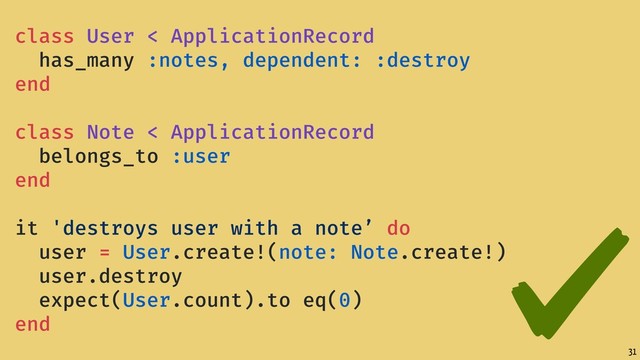31
class User < ApplicationRecord
has_many :notes, dependent: :destroy
end
class Note < ApplicationRecord
belongs_to :user
end
it 'destroys user with a note’ do
user = User.create!(note: Note.create!)
user.destroy
expect(User.count).to eq(0)
end
