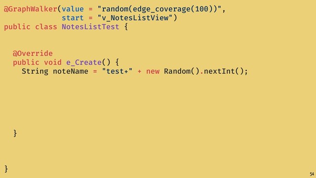 54
@GraphWalker(value = "random(edge_coverage(100))",
start = "v_NotesListView")
public class NotesListTest {
@Override
public void e_Create() {
String noteName = "test+" + new Random().nextInt();
}
}
