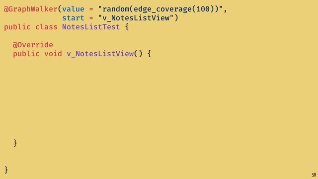 58
@GraphWalker(value = "random(edge_coverage(100))",
start = "v_NotesListView")
public class NotesListTest {
@Override
public void v_NotesListView() {
}
}
