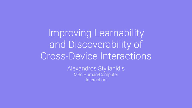 Improving Learnability
and Discoverability of
Cross-Device Interactions
Alexandros Stylianidis
MSc Human-Computer
Interaction
