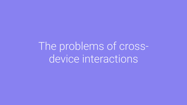 The problems of cross-
device interactions
