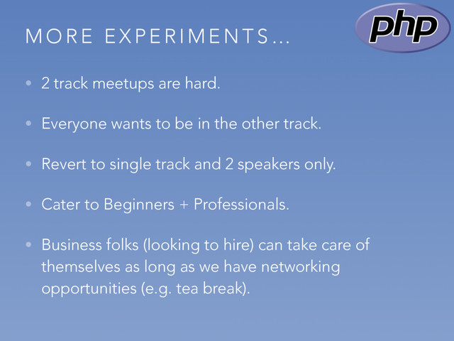M O R E E X P E R I M E N T S …
• 2 track meetups are hard.
• Everyone wants to be in the other track.
• Revert to single track and 2 speakers only.
• Cater to Beginners + Professionals.
• Business folks (looking to hire) can take care of
themselves as long as we have networking
opportunities (e.g. tea break).
