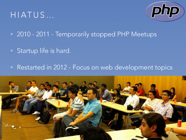 H I AT U S …
• 2010 - 2011 - Temporarily stopped PHP Meetups
• Startup life is hard.
• Restarted in 2012 - Focus on web development topics
