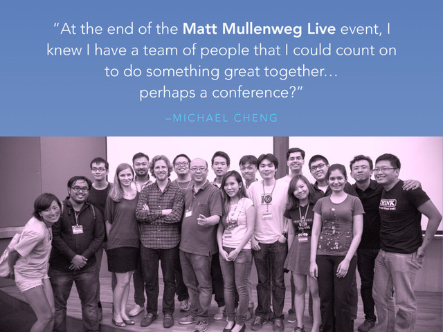 – M I C H A E L C H E N G
“At the end of the Matt Mullenweg Live event, I
knew I have a team of people that I could count on
to do something great together…  
perhaps a conference?”
