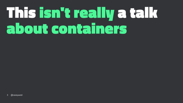 This isn't really a talk
about containers
3 @caseywest
