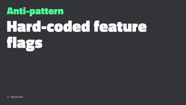 Anti-pattern
Hard-coded feature
flags
21 @caseywest
