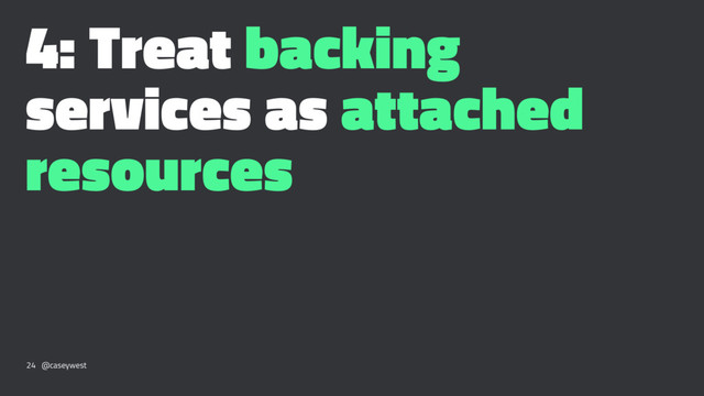 4: Treat backing
services as attached
resources
24 @caseywest
