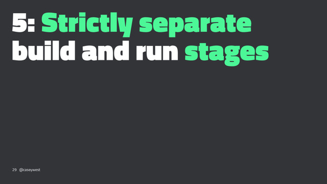5: Strictly separate
build and run stages
29 @caseywest

