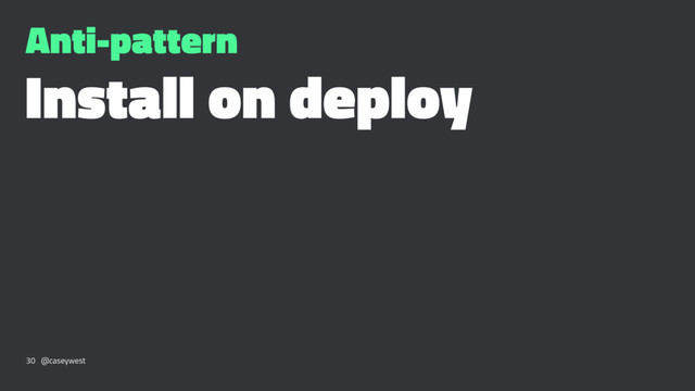 Anti-pattern
Install on deploy
30 @caseywest
