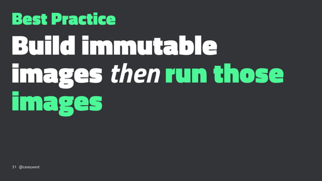 Best Practice
Build immutable
images then run those
images
31 @caseywest
