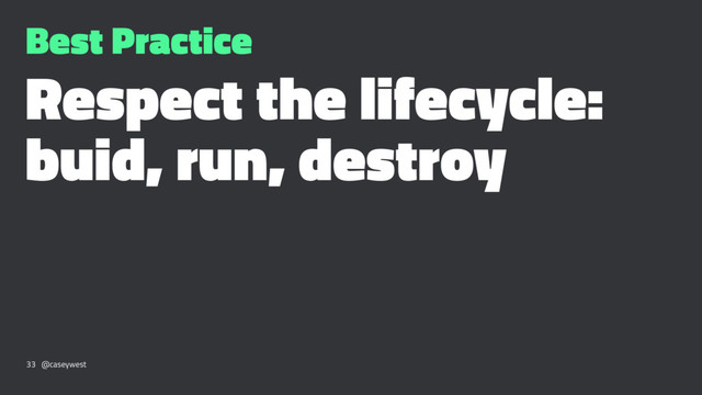 Best Practice
Respect the lifecycle:
buid, run, destroy
33 @caseywest
