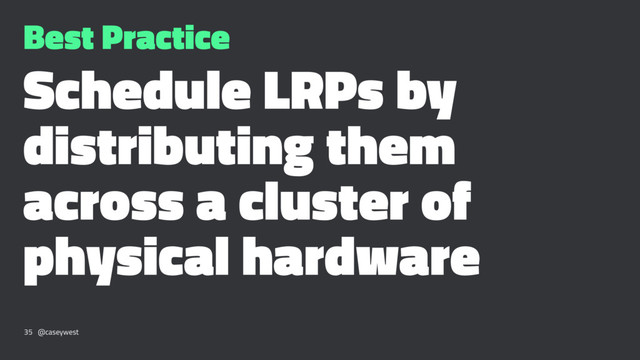 Best Practice
Schedule LRPs by
distributing them
across a cluster of
physical hardware
35 @caseywest
