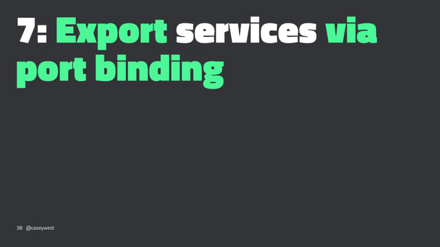 7: Export services via
port binding
38 @caseywest
