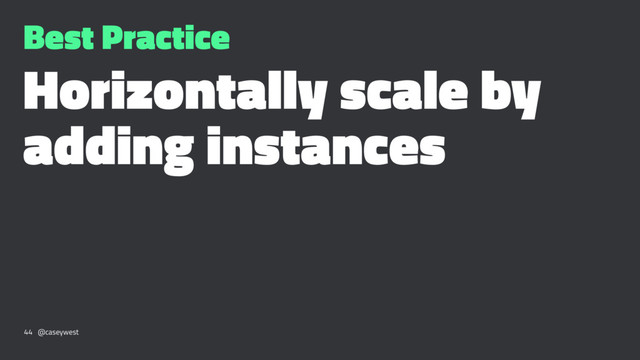 Best Practice
Horizontally scale by
adding instances
44 @caseywest
