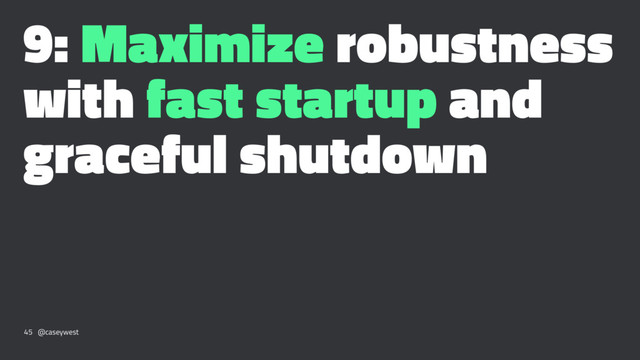 9: Maximize robustness
with fast startup and
graceful shutdown
45 @caseywest

