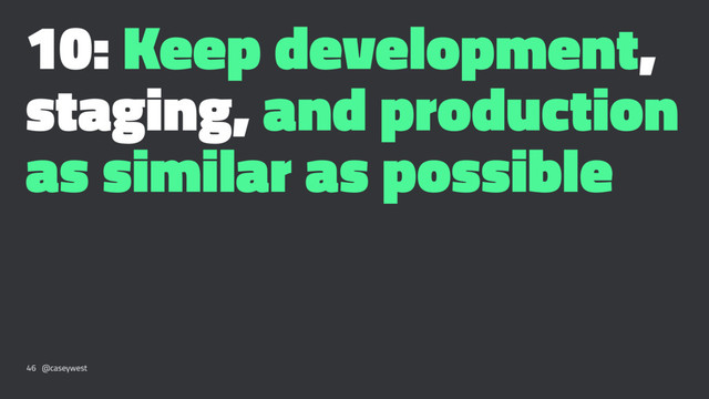 10: Keep development,
staging, and production
as similar as possible
46 @caseywest
