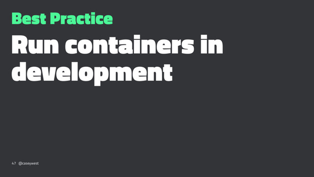 Best Practice
Run containers in
development
47 @caseywest
