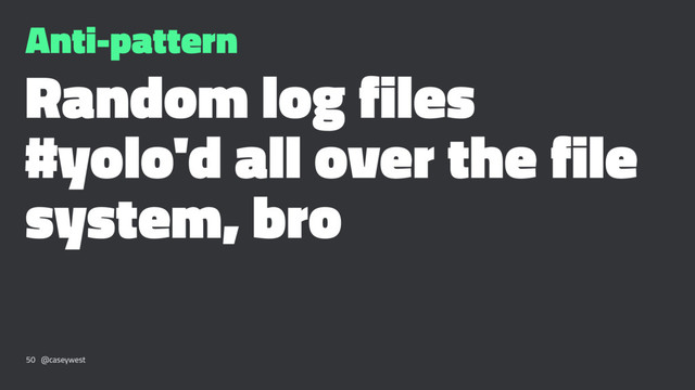 Anti-pattern
Random log files
#yolo'd all over the file
system, bro
50 @caseywest
