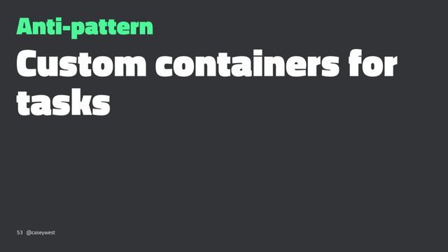 Anti-pattern
Custom containers for
tasks
53 @caseywest
