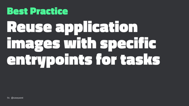 Best Practice
Reuse application
images with specific
entrypoints for tasks
54 @caseywest
