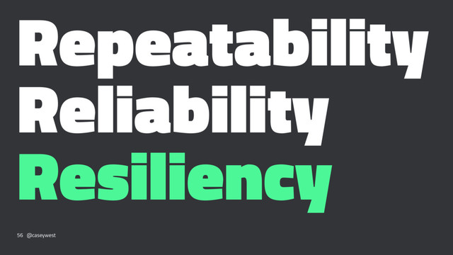 Repeatability
Reliability
Resiliency
56 @caseywest
