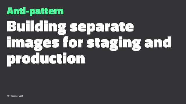 Anti-pattern
Building separate
images for staging and
production
10 @caseywest
