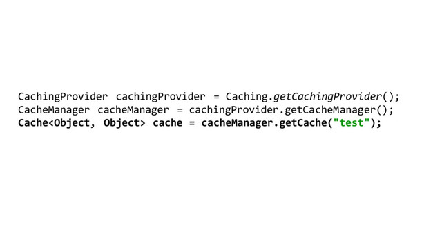 CachingProvider cachingProvider = Caching.getCachingProvider();
CacheManager cacheManager = cachingProvider.getCacheManager();
Cache cache = cacheManager.getCache("test");
